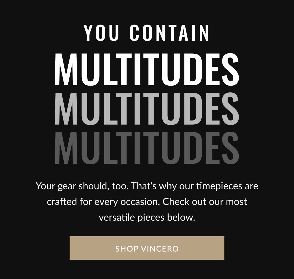 You Contain multitudes | Your gear should, too. That’s why our timepieces are crafted for every occasion. Check out our most versatile pieces below. | SHOP VINCERO
