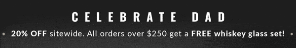 Celebrate Dad | 20% off sitewide. All orders over $250 get a FREE whiskey glass set!
