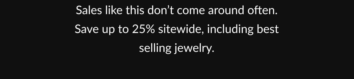 Sales like this don’t come around often. Save up to 25% sitewide, including best selling jewelry.