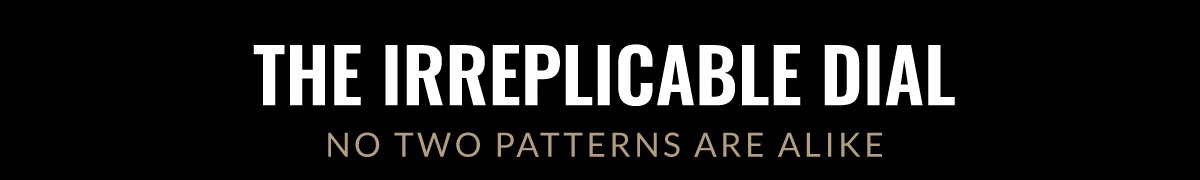 THE IRREPLICABLE DIAL NO TWO PATTERNS ARE ALIKE