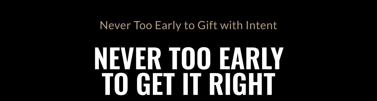 Never Too Early to Gift with Intent NEVER TOO EARLY TO GET IT RIGHT