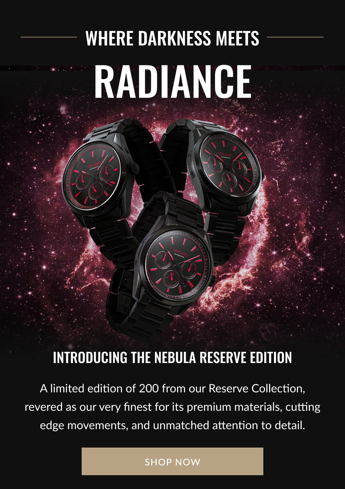 WHERE DARKNESS MEETS RADIANCE Introducing the NEBULA Reserve Edition A limited edition of 200 from our Reserve Collection, revered as our very finest for its premium materials, cutting edge movements, and unmatched attention to detail.