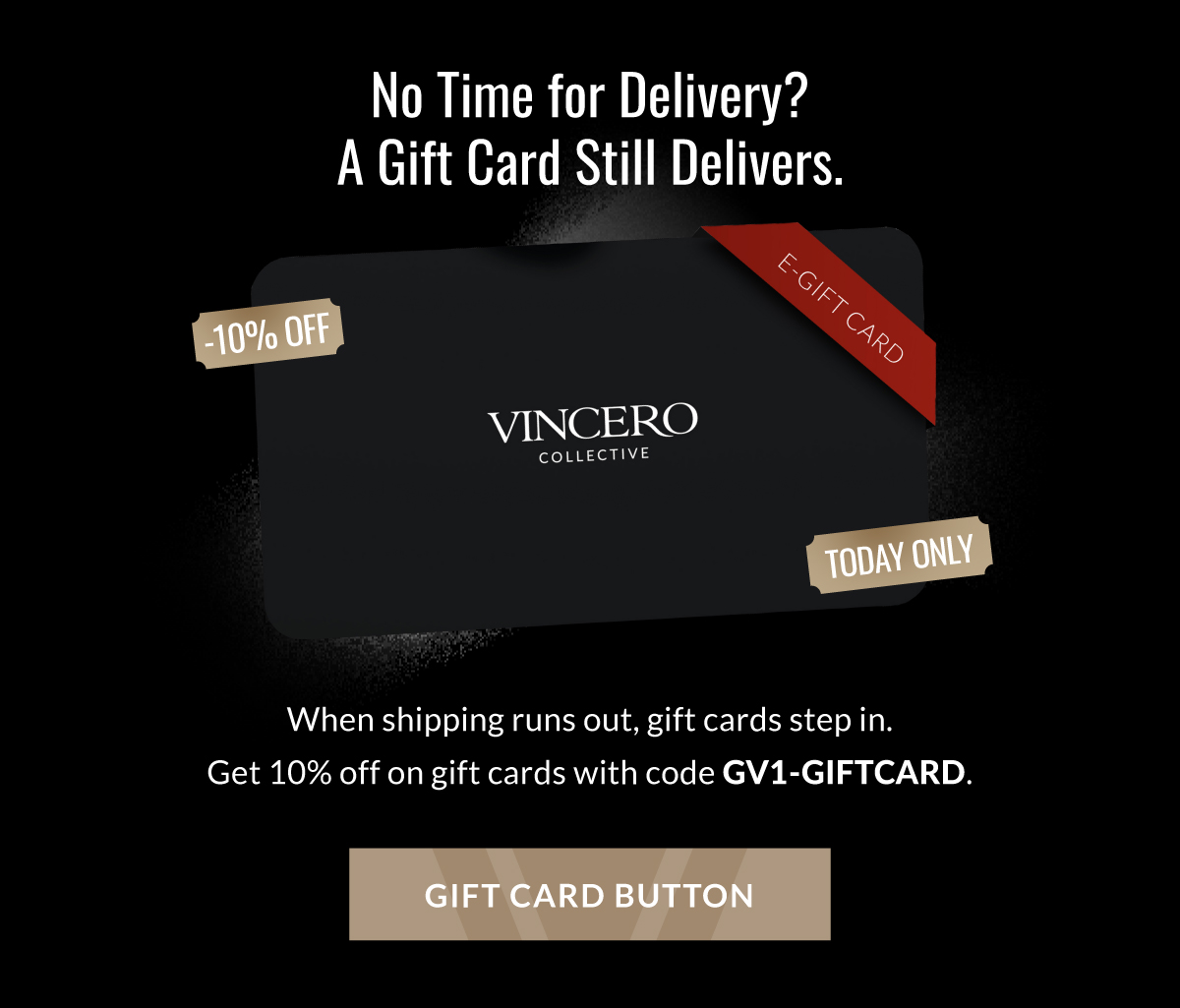No Time for Delivery? A Gift Card Still Delivers. When shipping runs out, gift cards step in. Get 10% off on gift cards with code: GV1-GIFTCARD