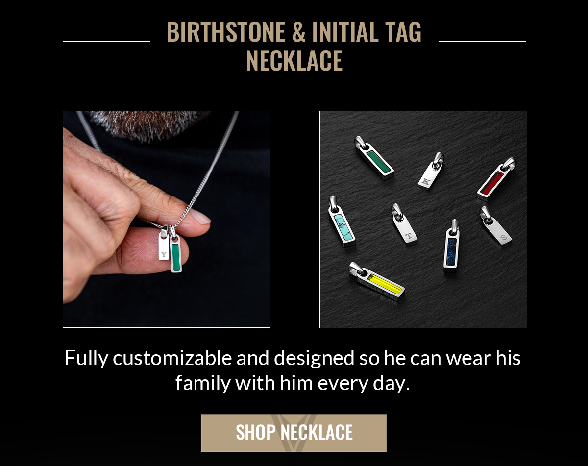 BIRTHSTONE & INITIAL TAG NECKLACE Fully customizable and designed so he can wear his family with him every day. SHOP NECKLACE