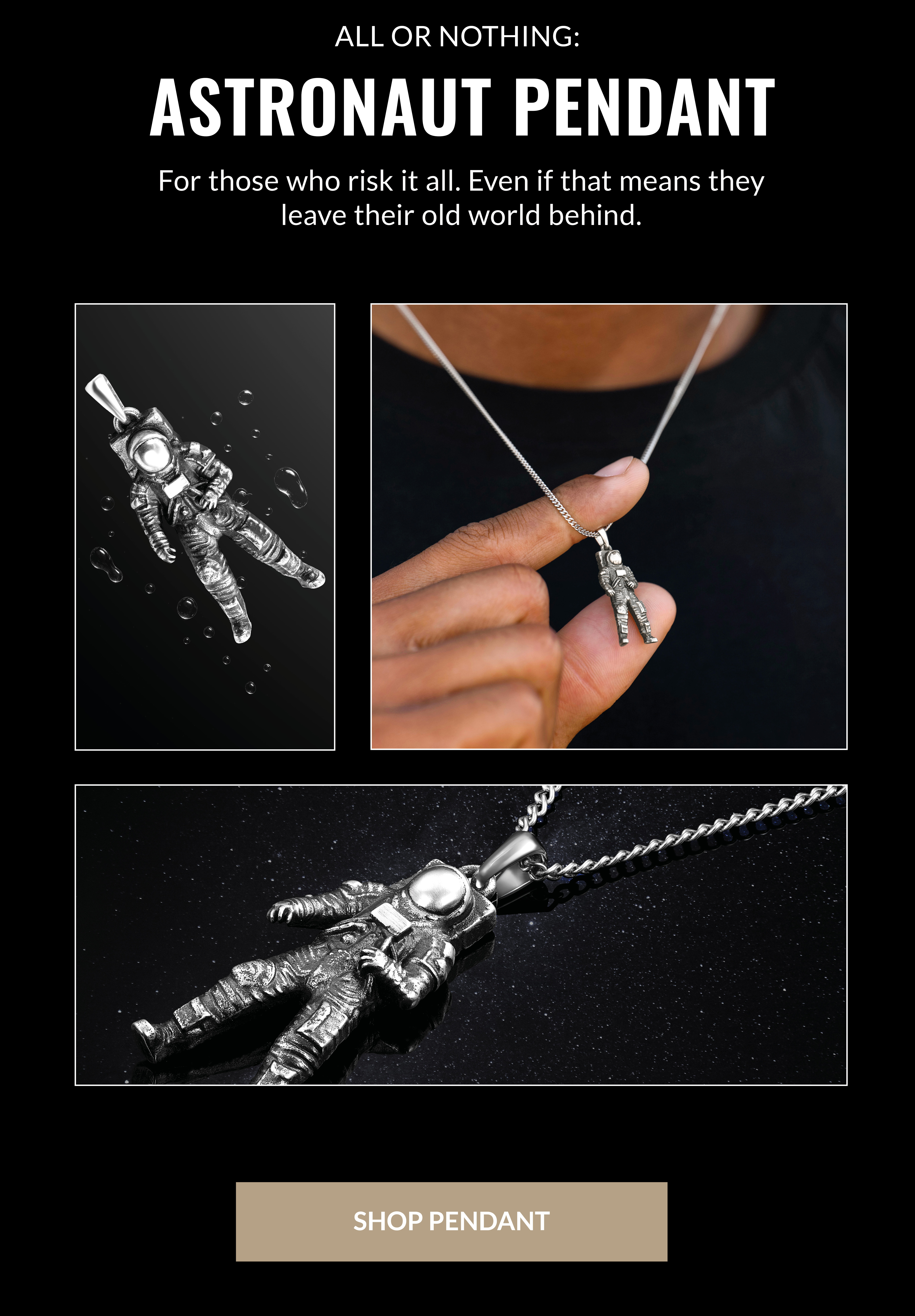 All or Nothing: Astronaut Pendent For those who risk it all. Even if that means they leave their old world behind. Shop Pendant
