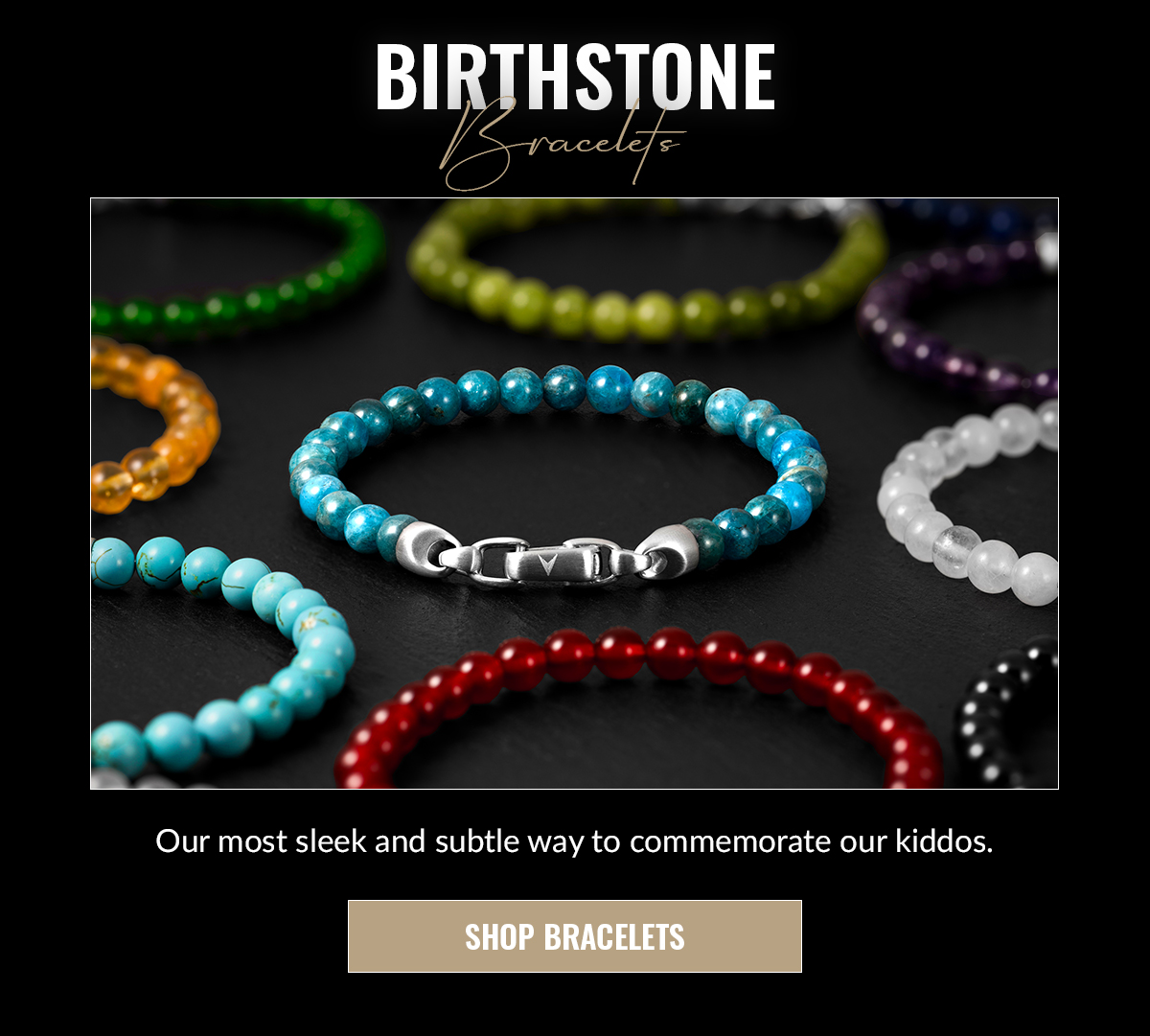 BIRTHSTONE Bracelets Our most sleek and subtle way to commemorate our kiddos. SHOP BRACELETS