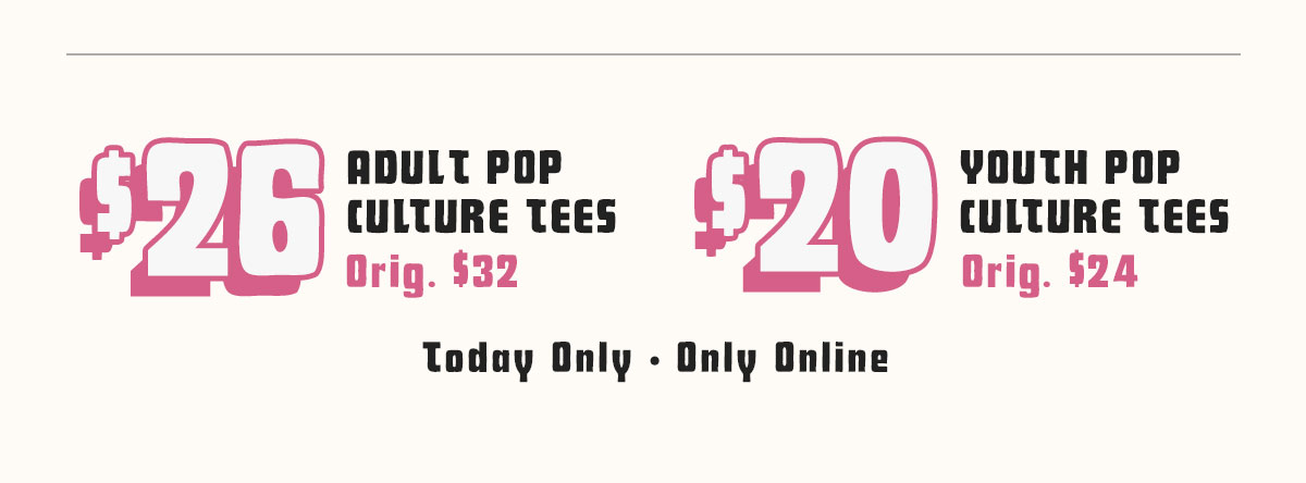 $26 Adult Pop Culture Tees. Orig. $32. and $20 Youth Pop Culture Tees. Orig. $24. Today Only. Only Online.