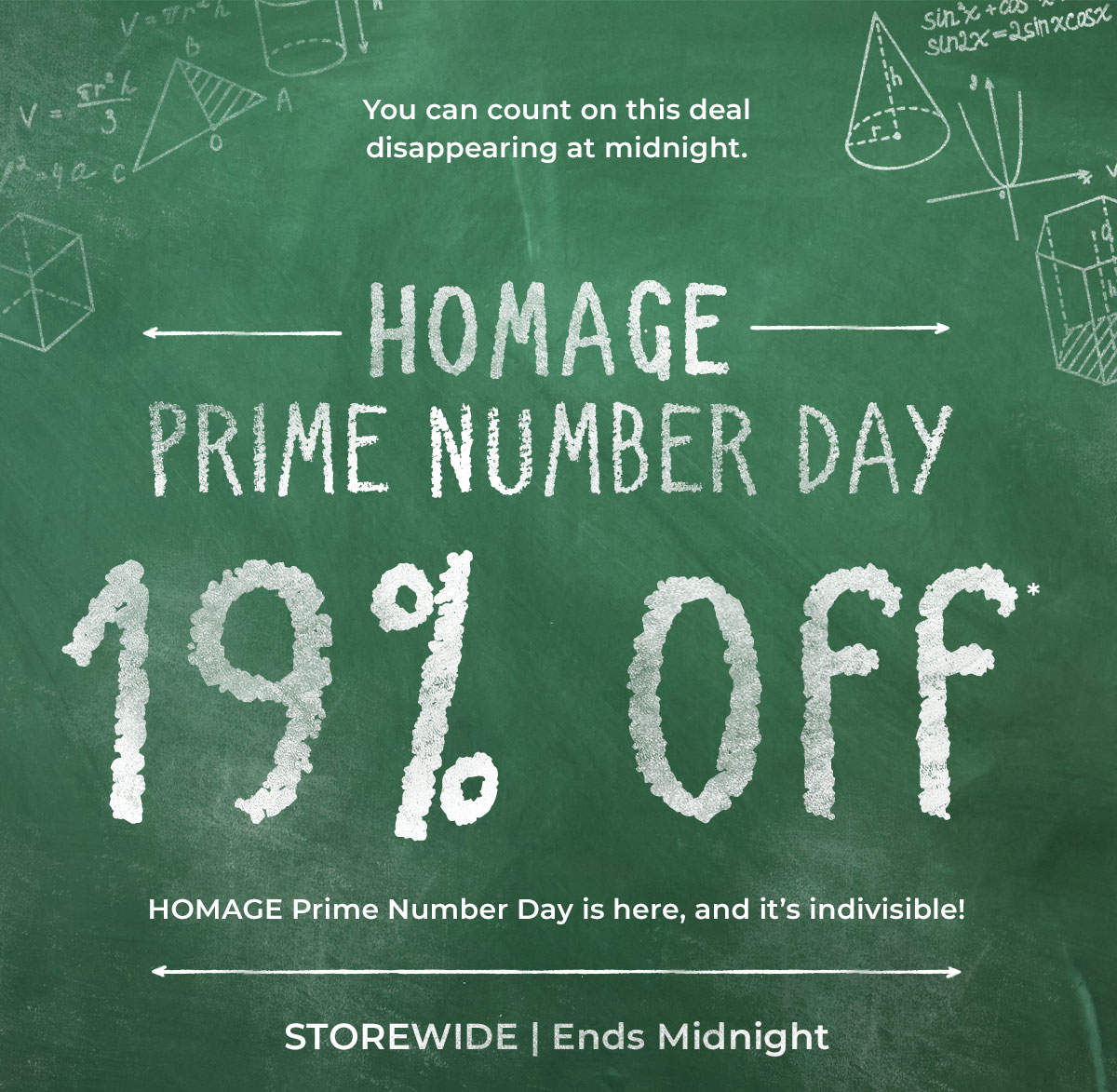 HOMAGE Prime Number Day. 19% Off* STOREWIDE. Today Only. This sale is indivisible!
