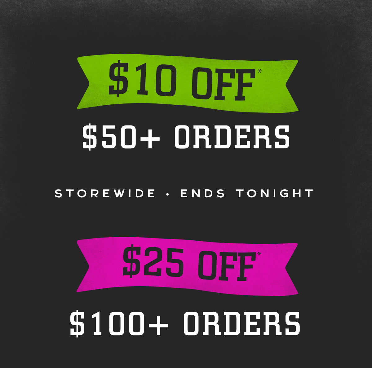 $10 Off $50+ Orders. $25 OFF $100+ Orders.