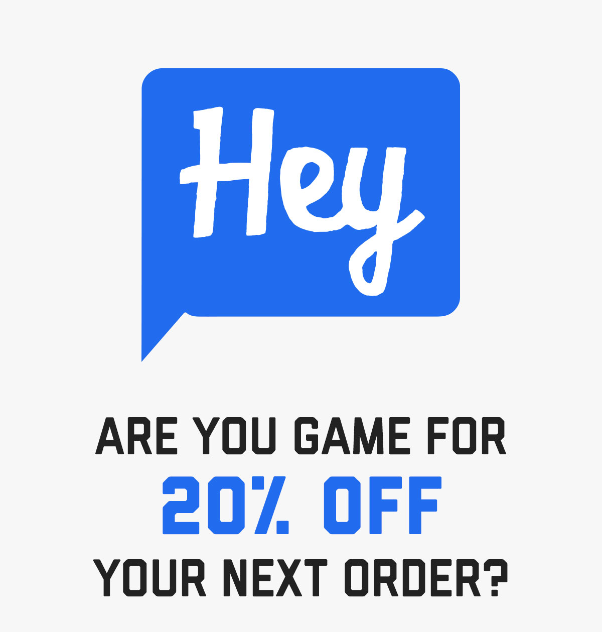 Hey! Are you game for 20% off your next order?