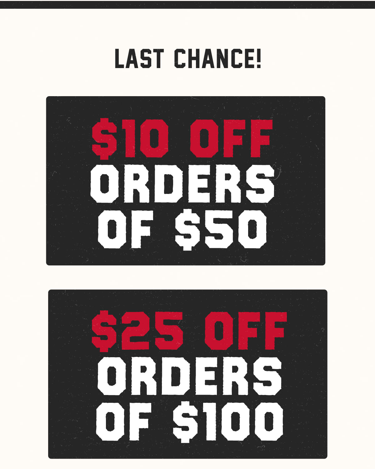 Last chance! $10 off orders of $50. $25 off orders of $100.