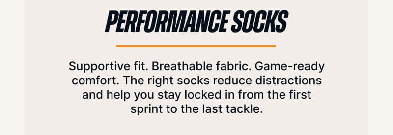 Performance Socks. Supportive fit. Breathable fabric. Game-ready comfort. The right socks reduce distractions and help you stay locked in from the first sprint to the last tackle.