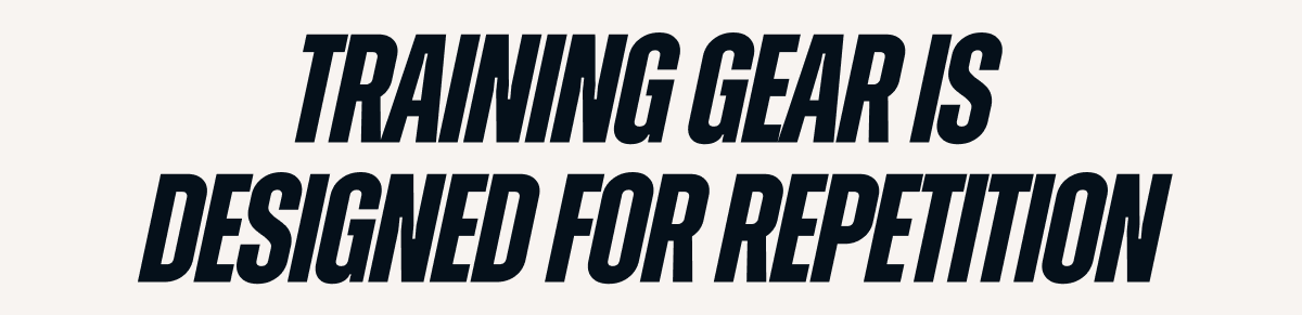 TRAINING GEAR IS DESIGNED FOR REPITITION