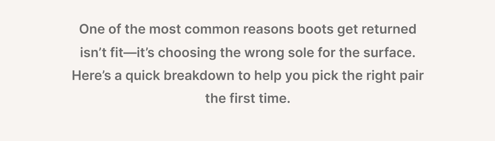 One of the most common reasons boots get returned isn't fit—it's choosing the wrong sole for the surface.Here's a quick breakdown to help you pick the right pair the first time.