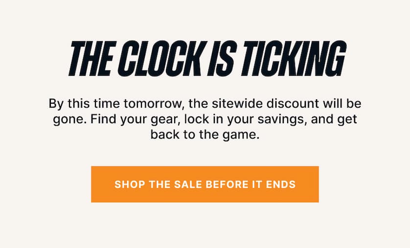 The Clock Is Ticking. By this time tomorrow, the sitewide discount will be gone. Find your gear, lock in your savings, and get back to the game.