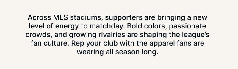 Across MLS stadiums, supporters are bringing a new level of energy to matchday. Bold colors, passionate crowds, and growing rivalries are shaping the league's fan culture. Rep your club with the apparel fans are wearing all season long.