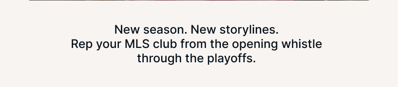 New season. New storylines. Rep your MLS club from the opening whistle through the playoffs.