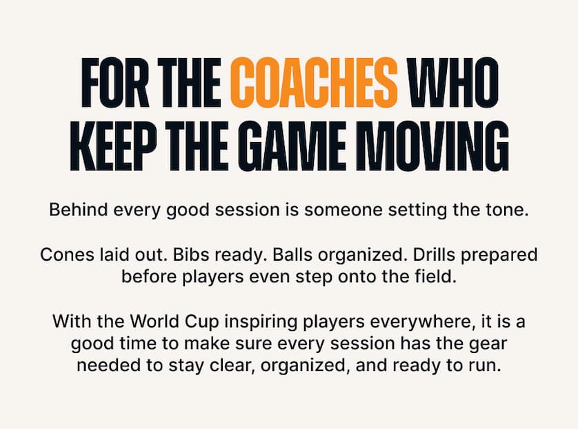 For the Coaches Who Keep the Game Moving. Behind every good session is someone setting the tone. Cones laid out. Bibs ready. Balls organized. Drills prepared before players even step onto the field. With the World Cup inspiring players everywhere, it is a good time to make sure every session has the gear needed to stay clear, organized, and ready to run.