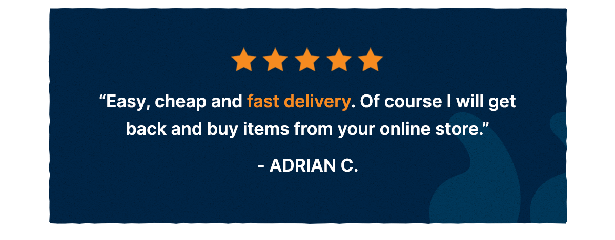 ⭐⭐⭐⭐⭐ ADRIAN C. Easy, cheap and fast delivery. Of course I will get back and buy items from your online store.