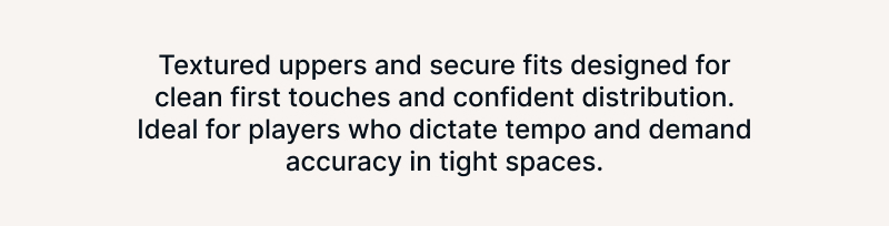 Textured uppers and secure fits designed for clean first touches and confident distribution. Ideal for players who dictate tempo and demand accuracy in tight spaces.