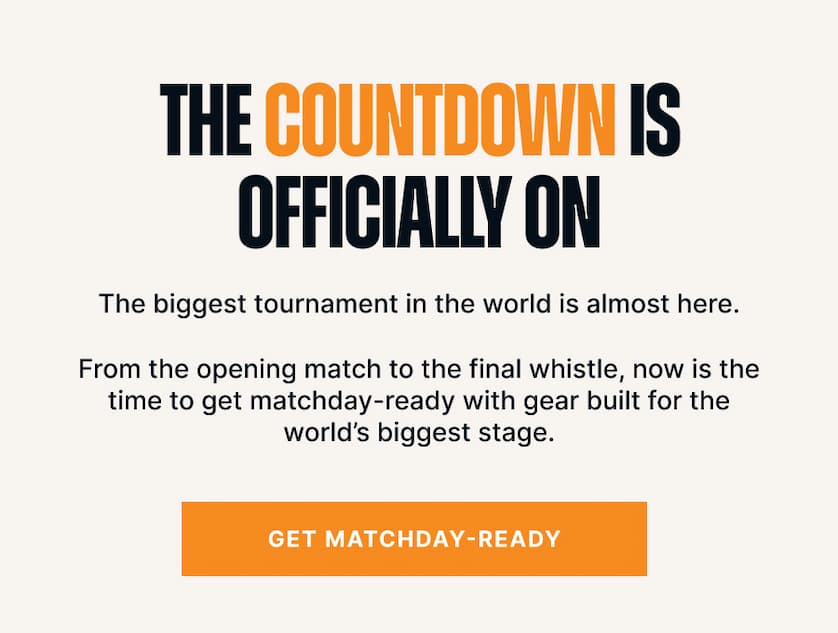 The Countdown is Officially On. The biggest tournament in the world is almost here. From the opening match to the final whistle, now is the time to get matchday-ready with gear built for the world’s biggest stage.