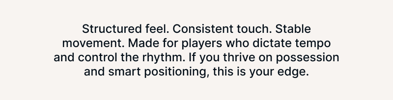 Structured uppers and consistent touch for players who dictate tempo and control the game. Built for confident movement on natural grass. If you thrive on possession and smart positioning, this is your edge.