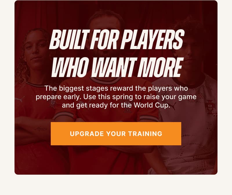 Built for Players Who Want More. The biggest stages reward the players who prepare early. Use this spring to raise your game and get ready for the World Cup.