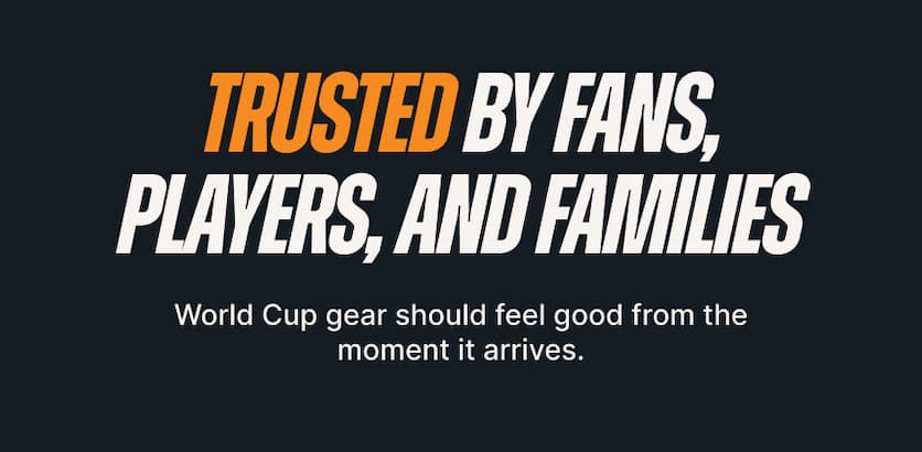 Trusted by Fans, Players, and Families. World Cup gear should feel good from the moment it arrives.