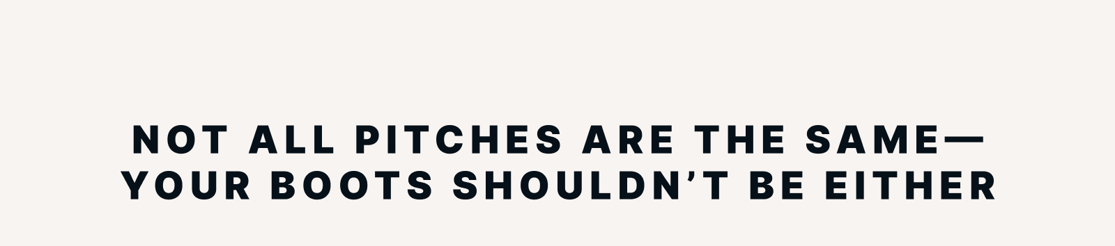 Not all pitches are the same—your boots shouldn't be either