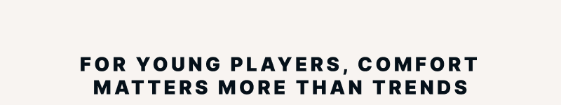 FOR YOUNG PLAYERS, COMFORT MATTERS MORE THAN TRENDS