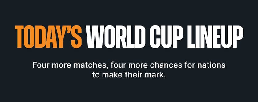 Today’s World Cup Lineup. Four more matches, four more chances for nations to make their mark.