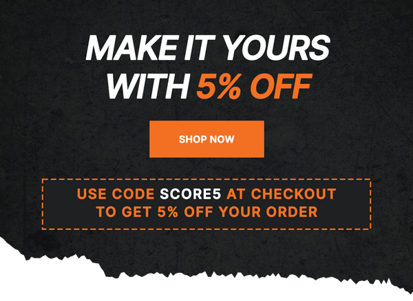Make It Yours With 5% OFF. *Use code SCORE5 at checkout to get 5% OFF your order. [SHOP NOW]