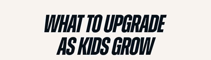 WHAT TO UPGRADE AS KIDS GROW
