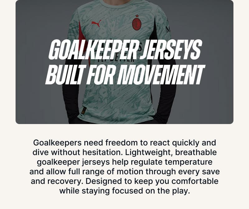 Goalkeeper Jerseys Built for Movement. Goalkeepers need freedom to react quickly and dive without hesitation. Lightweight, breathable goalkeeper jerseys help regulate temperature and allow full range of motion through every save and recovery. Designed to keep you comfortable while staying focused on the play.