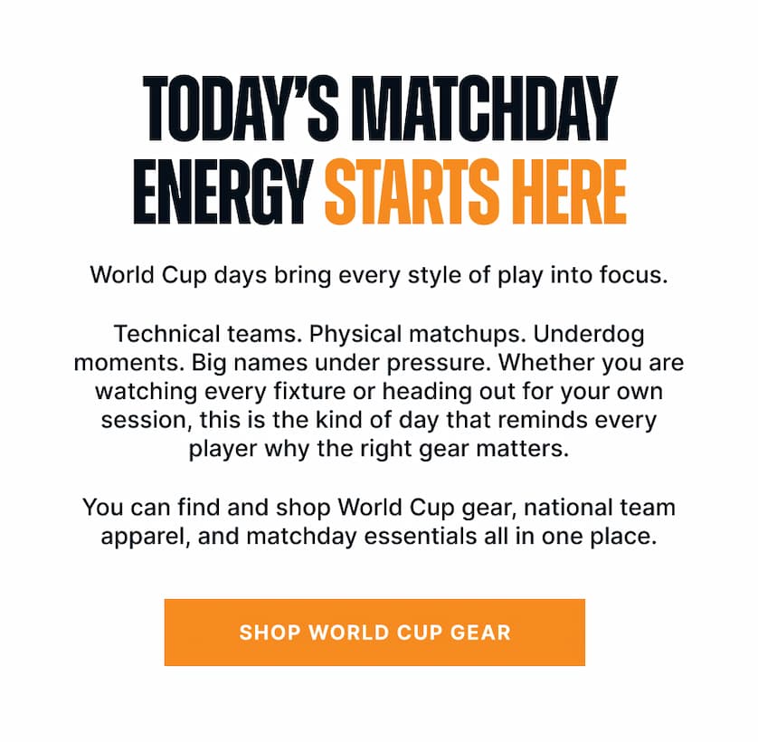 Today’s Matchday Energy Starts Here. World Cup days bring every style of play into focus. Technical teams. Physical matchups. Underdog moments. Big names under pressure. Whether you are watching every fixture or heading out for your own session, this is the kind of day that reminds every player why the right gear matters. You can find and shop World Cup gear, national team apparel, and matchday essentials all in one place.