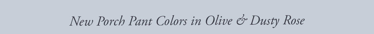 New Porch Pant Colors in Olive & Dusty Rose