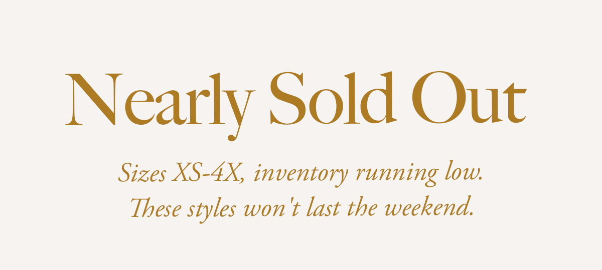 NEARLY SOLD OUT Sizes XS-4X, inventory running low. These styles won't last the weekend.