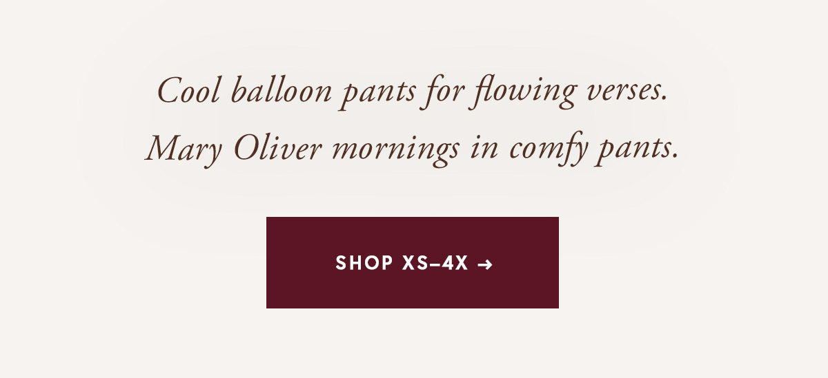 Cool balloon pants for flowing verses. Mary Oliver mornings in comfy pants. Shop XS-4X