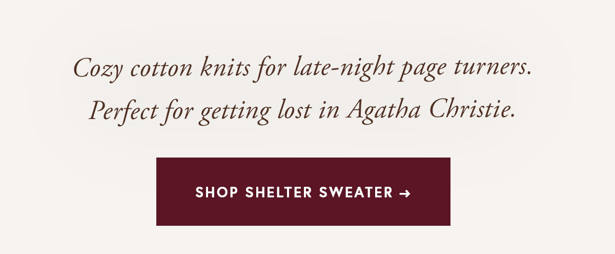 Cozy cotton knits for late-night page turners. Perfect for getting lost in Agatha Christie. Shop Shelter Sweater