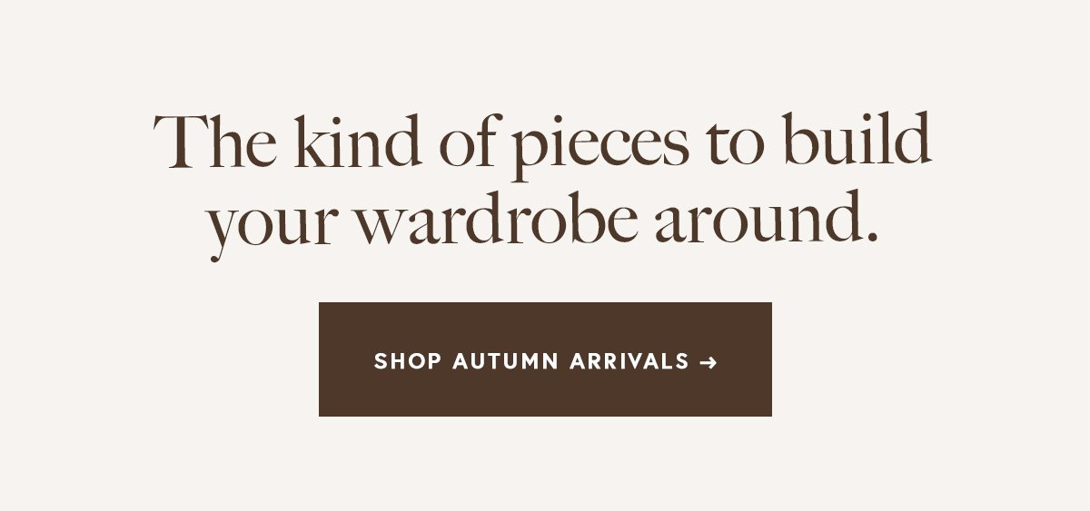 The kind of pieces to build your wardrobe around.   SHOP AUTUMN ARRIVALS →
