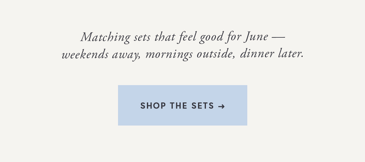 Matching sets that feel good for June — weekends away, mornings outside, dinner later. | SHOP THE SETS