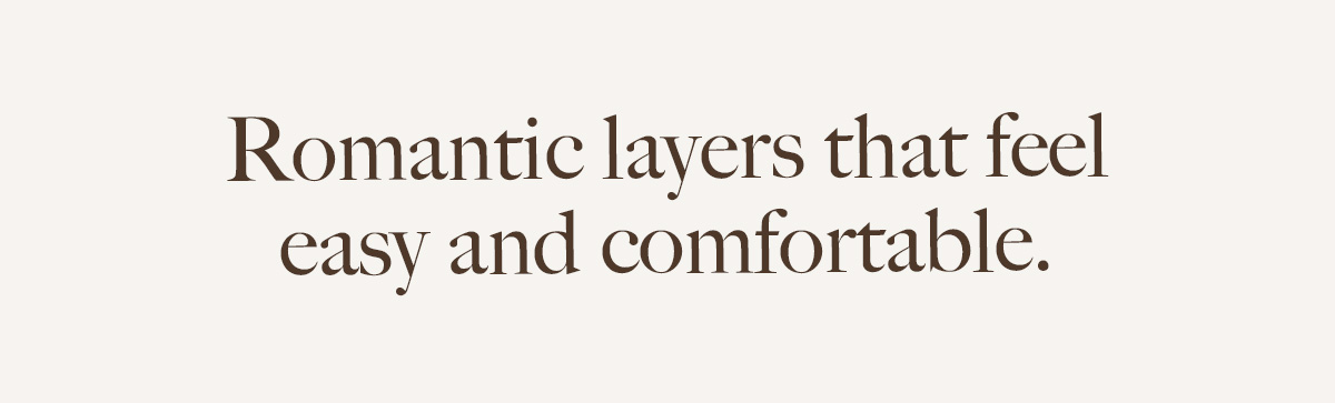 Romantic layers that feel easy and comfortable.
