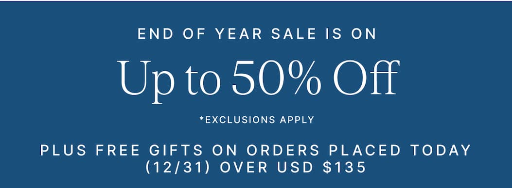 END OF YEAR SALE IS ON Upto 50% Off *EXCLUSIONS APPLY PLUS FREE GIFTS ON ORDERS PLACED TODAY (12/31) OVER USD $135