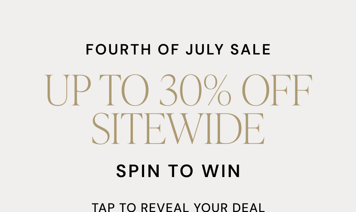 FOURTH OF JULY SALE UP TO 30% OFF SITEWIDE SPIN TO WIN TAP TO REVEAL YOUR DEAL