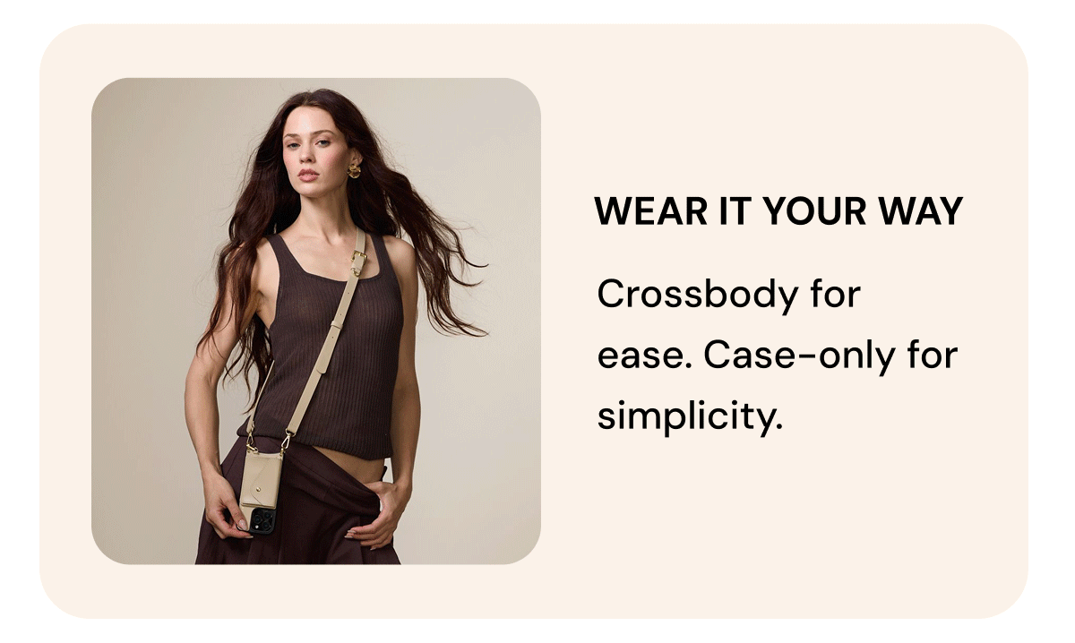 WEAR IT YOUR WAY Crossbody for ease. Case-only for simplicity.