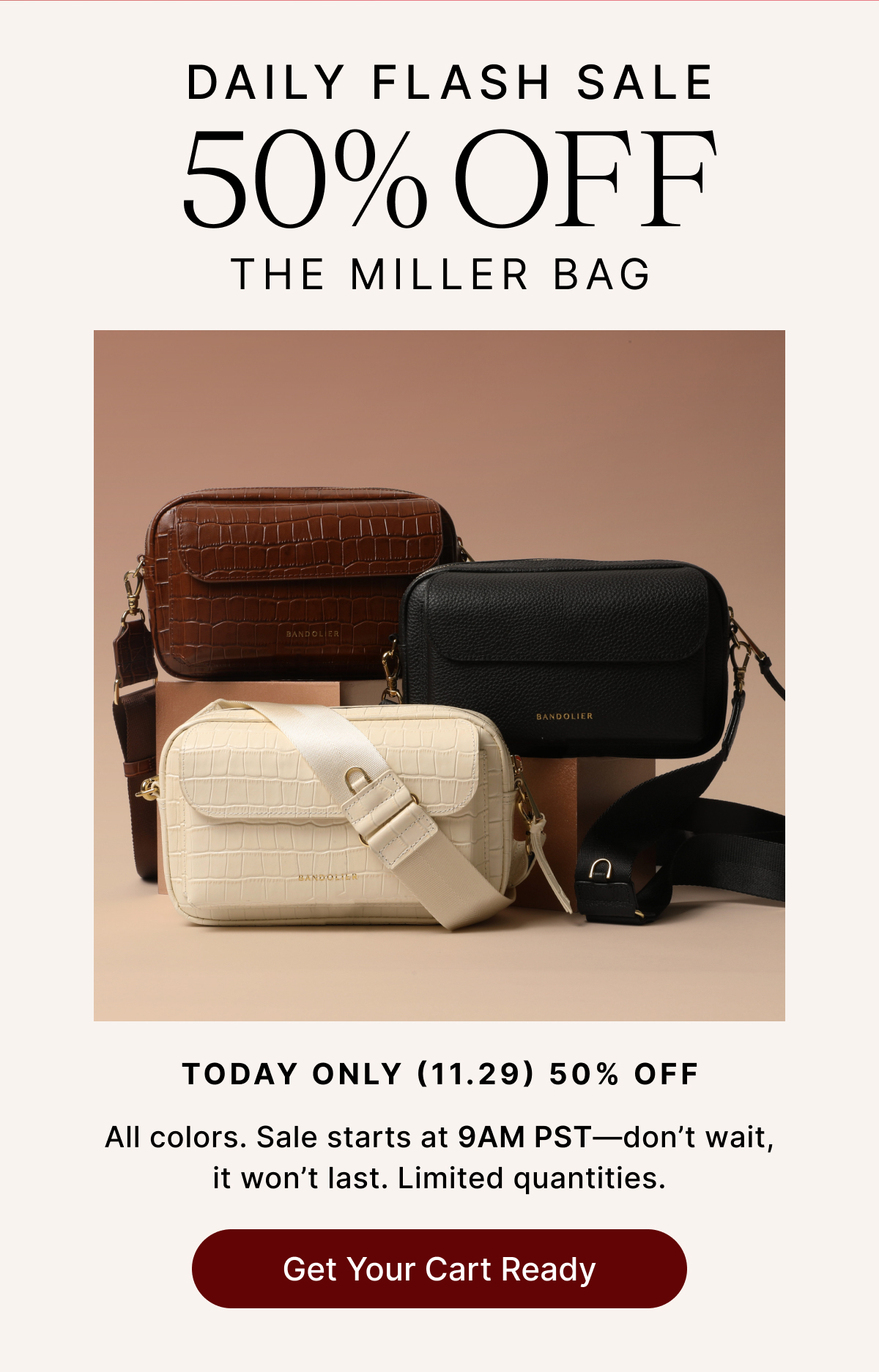 DAILY FLASH SALE 5O% OFF THE MILLER BAG TODAY ONLY (11.29) 5O% OFF All colors. Sale starts at 9AM PST -don't wait, it won't last. Limited quantities Get Your Cart Ready