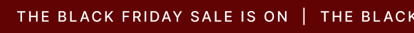 THE BLACK FRIDAY SALE IS ON | THE BLACK FRIDAY SALE IS ON | THE BLACK FRIDAY SALE IS ON |