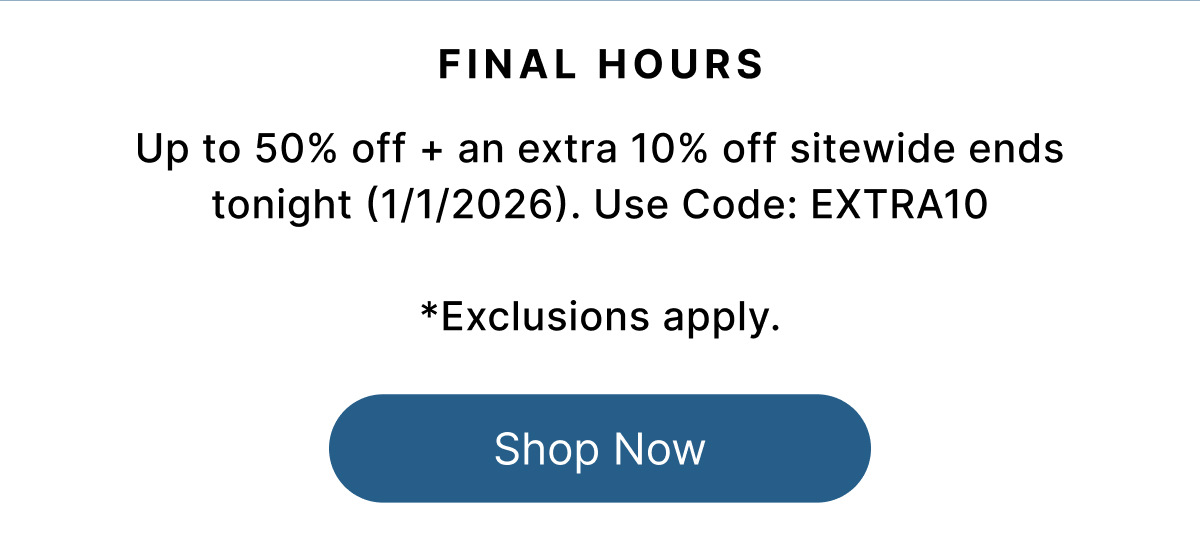 FINAL HOURS Up to 50% off + an extra 10% off sitewide ends tonight (1/1/2026). Use Code: EXTRA10 *Exclusions apply. Shop Now