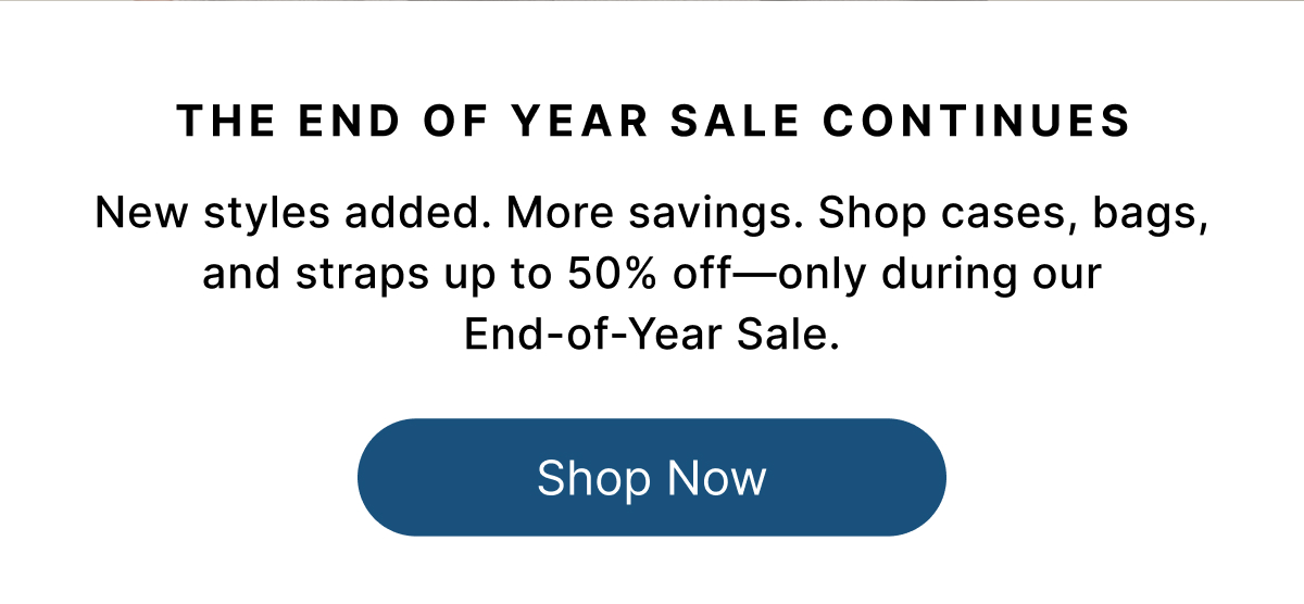 The End of Year Sale Continues New styles added. More savings. Shop cases, bags, and straps up to 50% off—only during our End-of-Year Sale. Shop Now