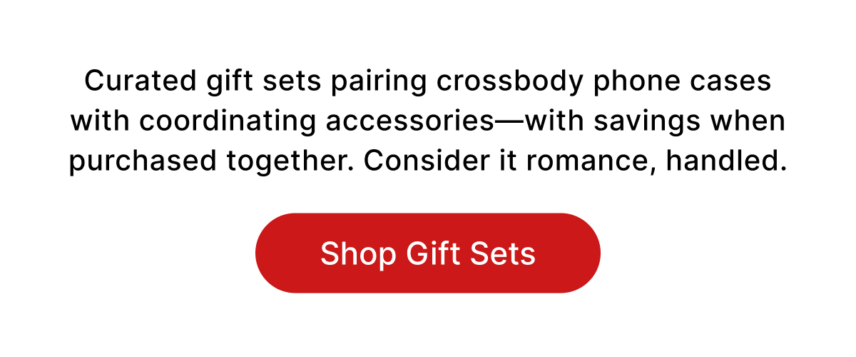 Curated gift sets pairing crossbody phone cases with coordinating accessories—with savings when purchased together. Consider it romance, handled. Shop Gift Sets